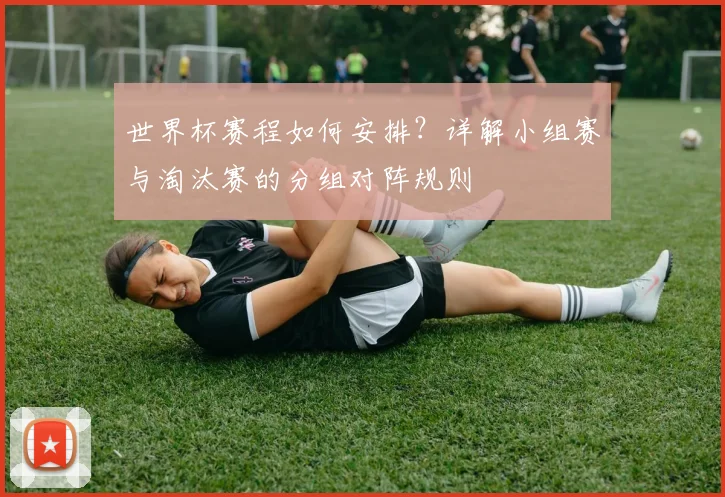世界杯赛程如何安排？详解小组赛与淘汰赛的分组对阵规则