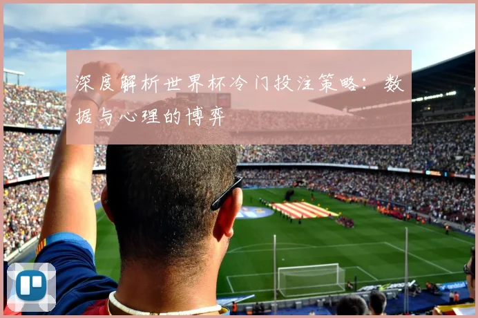 深度解析世界杯冷门投注策略：数据与心理的博弈