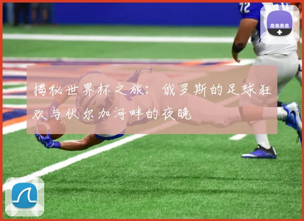 揭秘世界杯之旅：俄罗斯的足球狂欢与伏尔加河畔的夜晚
